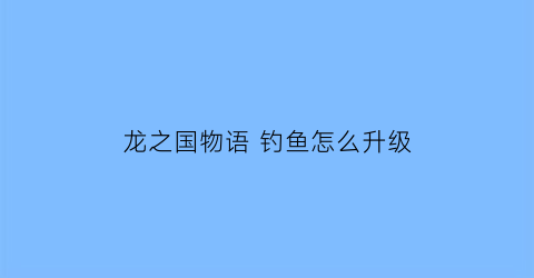 龙之国物语 钓鱼怎么升级